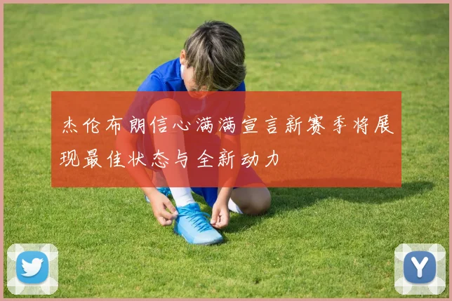 杰伦布朗信心满满宣言新赛季将展现最佳状态与全新动力