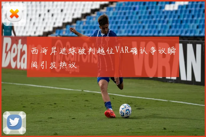 西海岸进球被判越位VAR确认争议瞬间引发热议
