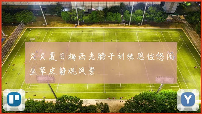 炎炎夏日梅西光膀子训练恩佐悠闲坐草皮静观风景