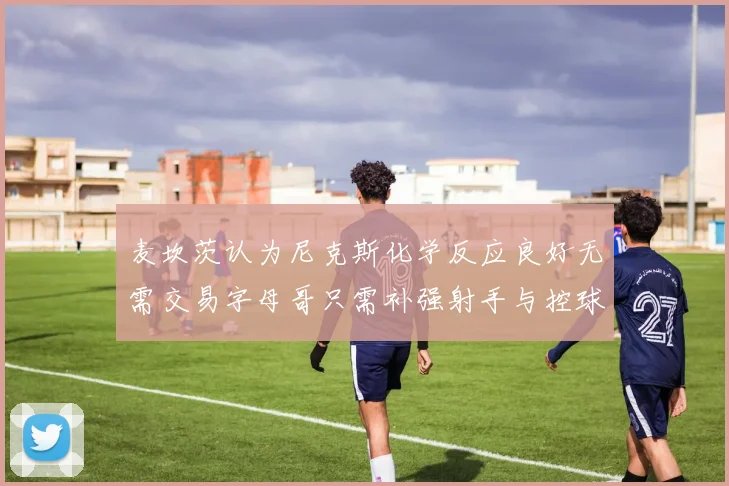 麦坎茨认为尼克斯化学反应良好无需交易字母哥只需补强射手与控球手