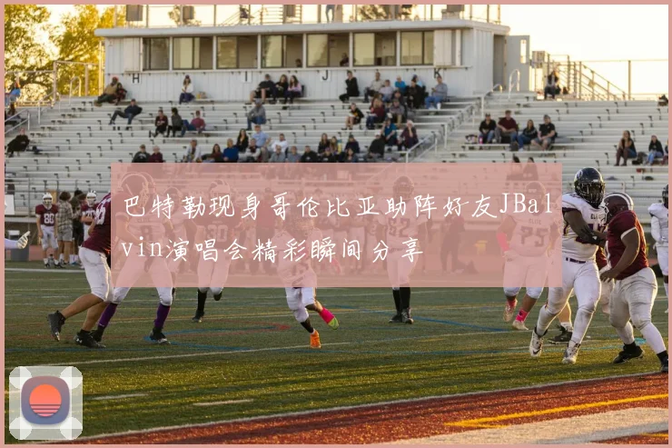 巴特勒现身哥伦比亚助阵好友JBalvin演唱会精彩瞬间分享