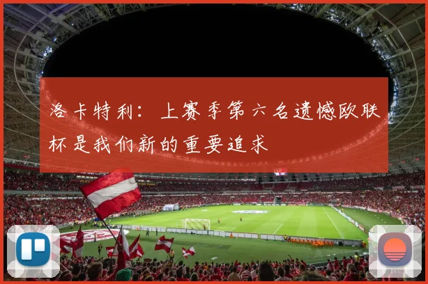 洛卡特利：上赛季第六名遗憾欧联杯是我们新的重要追求