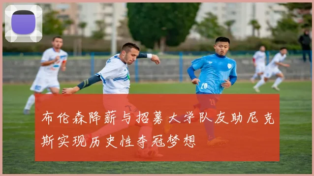 布伦森降薪与招募大学队友助尼克斯实现历史性夺冠梦想