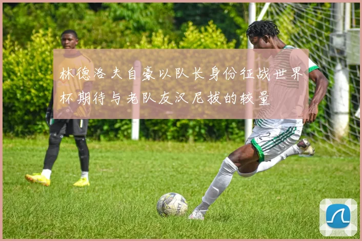 林德洛夫自豪以队长身份征战世界杯期待与老队友汉尼拔的较量