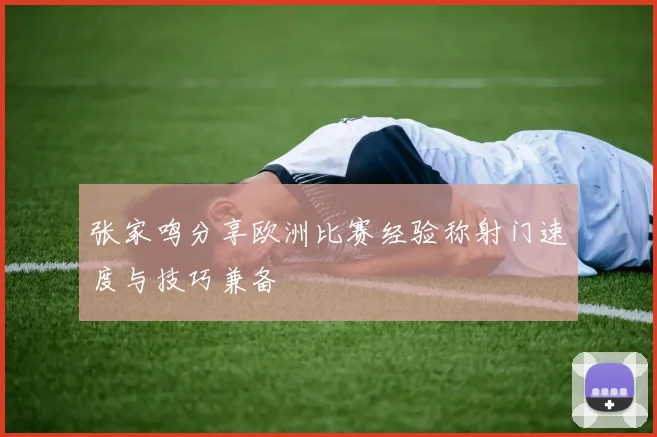 张家鸣分享欧洲比赛经验称射门速度与技巧兼备