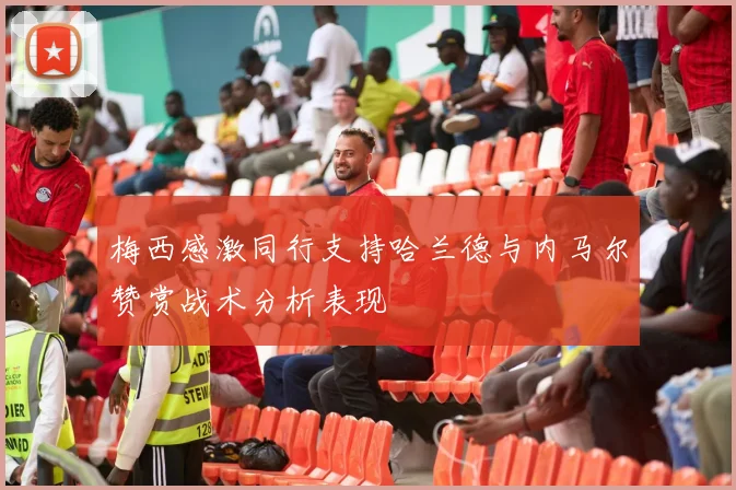 梅西感激同行支持哈兰德与内马尔赞赏战术分析表现