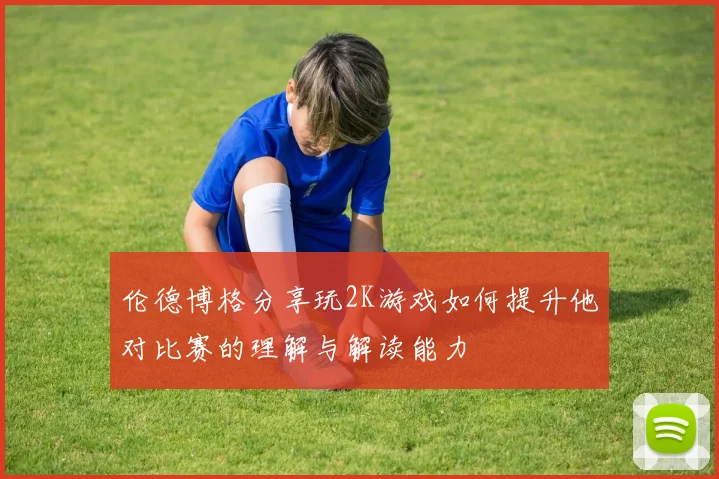 伦德博格分享玩2K游戏如何提升他对比赛的理解与解读能力