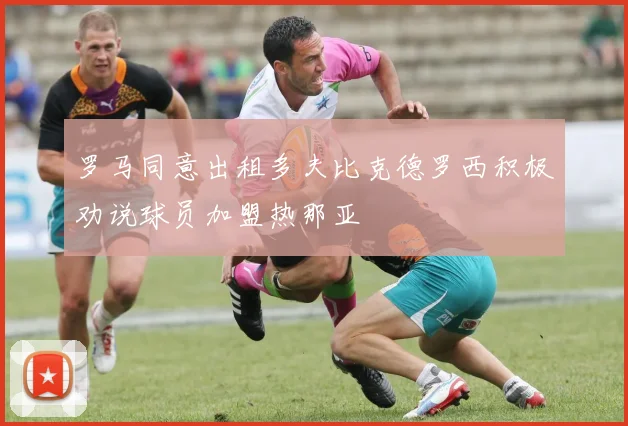罗马同意出租多夫比克德罗西积极劝说球员加盟热那亚