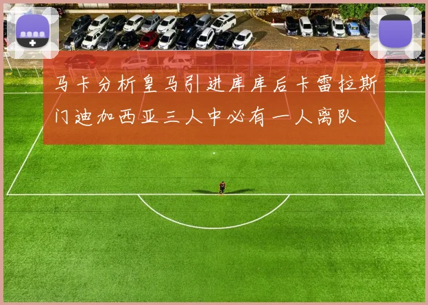 马卡分析皇马引进库库后卡雷拉斯门迪加西亚三人中必有一人离队