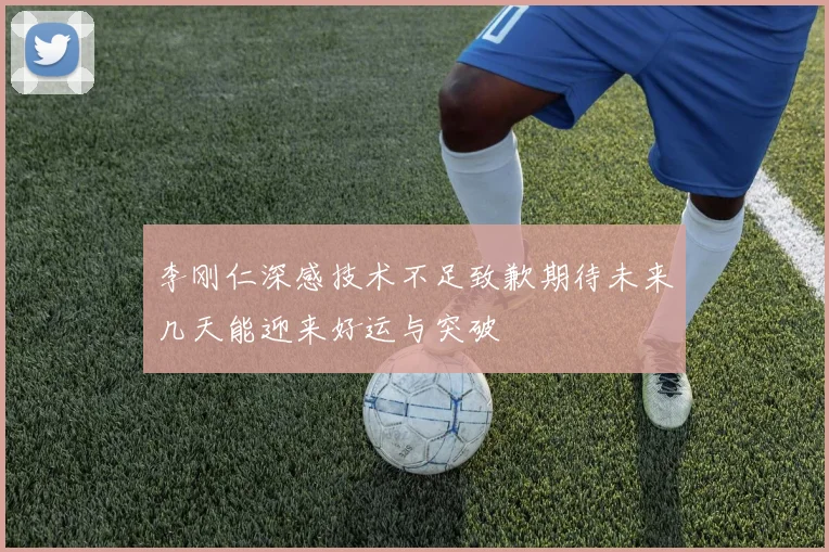 李刚仁深感技术不足致歉期待未来几天能迎来好运与突破