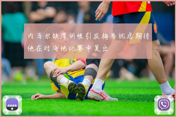 内马尔缺席训练引发梅洛忧虑期待他在对海地比赛中复出