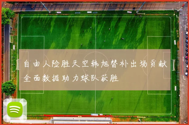 自由人险胜天空韩旭替补出场贡献全面数据助力球队获胜