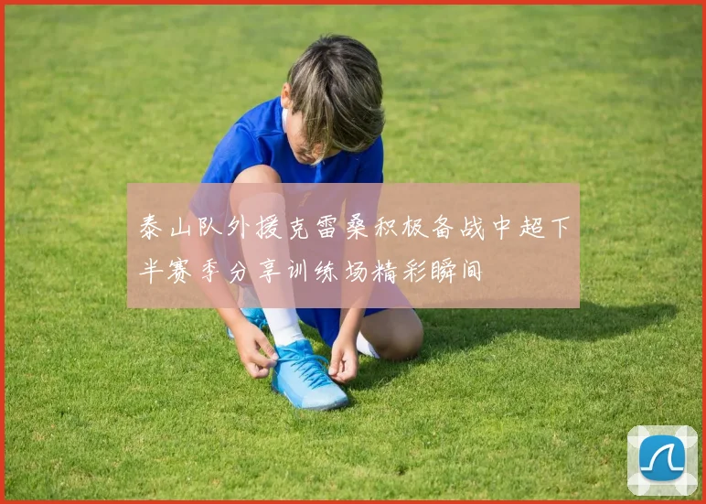 泰山队外援克雷桑积极备战中超下半赛季分享训练场精彩瞬间