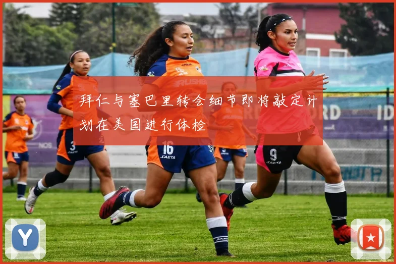 拜仁与塞巴里转会细节即将敲定计划在美国进行体检