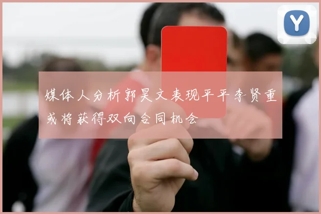 媒体人分析郭昊文表现平平李贤重或将获得双向合同机会