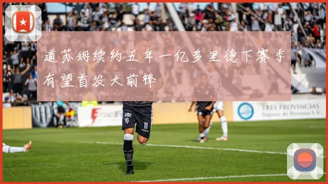 道苏姆续约五年一亿多里德下赛季有望首发大前锋